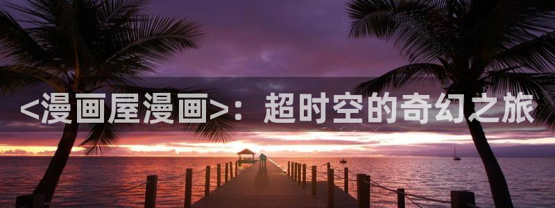 香蕉文化漫画书免费阅读：<漫画屋漫画>：超时空的奇幻之旅
