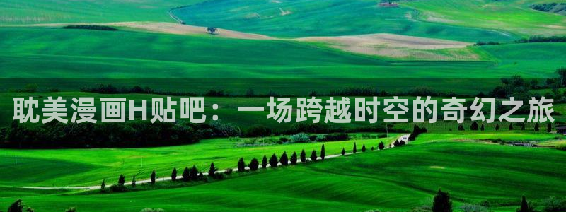 香蕉漫画免费读漫画网下拉式漫画之家：耽美漫画H贴吧：一场跨越时空的奇幻之旅